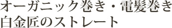 オーガニック巻き・電髪巻き・白金匠のストレート