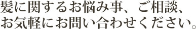 髪に関するお悩み事、ご相談、お気軽にお問い合わせください。