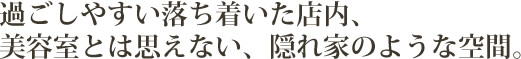 過ごしやすい落ち着いた店内、美容室とは思えない、隠れ家のような空間。